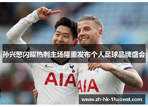 孙兴慜闪耀热刺主场隆重发布个人足球品牌盛会