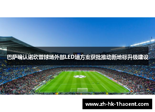 巴萨确认诺坎普球场外部LED墙方案获批推动新地标升级建设