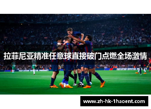 拉菲尼亚精准任意球直接破门点燃全场激情