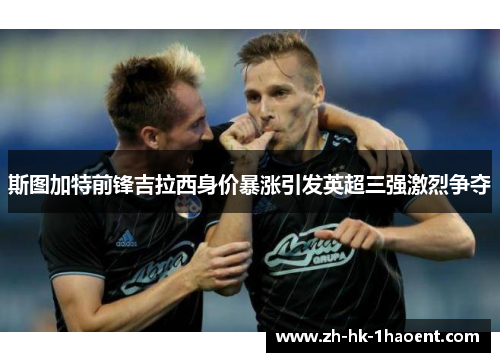 斯图加特前锋吉拉西身价暴涨引发英超三强激烈争夺