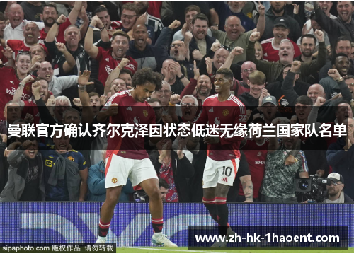 曼联官方确认齐尔克泽因状态低迷无缘荷兰国家队名单 曼联官方确认齐尔克泽因状态低迷无缘荷兰国家队名单