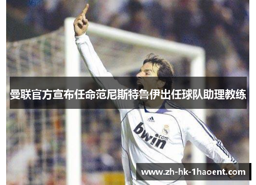 曼联官方宣布任命范尼斯特鲁伊出任球队助理教练