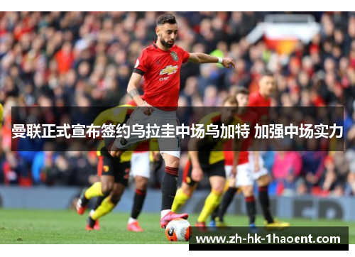 曼联正式宣布签约乌拉圭中场乌加特 加强中场实力