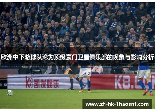 欧洲中下游球队沦为顶级豪门卫星俱乐部的现象与影响分析