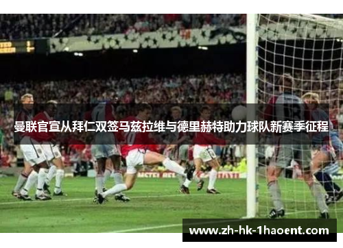 曼联官宣从拜仁双签马兹拉维与德里赫特助力球队新赛季征程