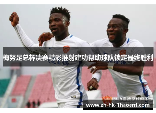梅努足总杯决赛精彩推射建功帮助球队锁定最终胜利
