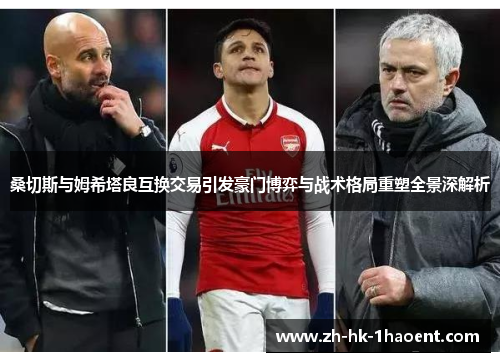 桑切斯与姆希塔良互换交易引发豪门博弈与战术格局重塑全景深解析