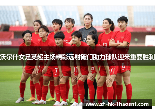 沃尔什女足英超主场精彩远射破门助力球队迎来重要胜利