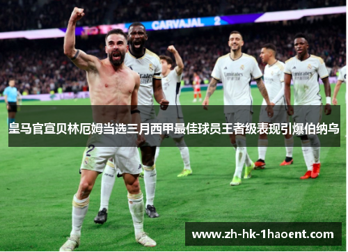 皇马官宣贝林厄姆当选三月西甲最佳球员王者级表现引爆伯纳乌 皇马官宣贝林厄姆当选三月西甲最佳球员王者级表现引爆伯纳乌