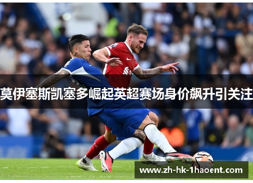 莫伊塞斯凯塞多崛起英超赛场身价飙升引关注