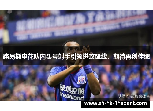 路易斯申花队内头号射手引领进攻锋线,期待再创佳绩 路易斯申花队内头号射手引领进攻锋线,期待再创佳绩