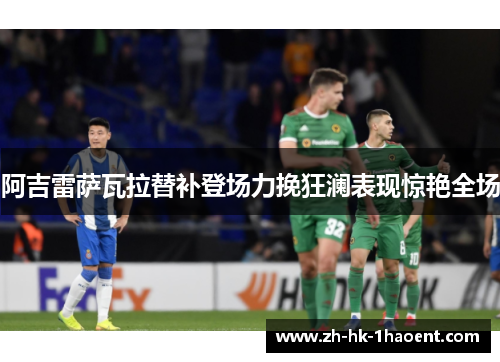 阿吉雷萨瓦拉替补登场力挽狂澜表现惊艳全场