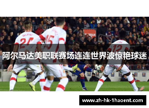 阿尔马达美职联赛场连连世界波惊艳球迷 阿尔马达美职联赛场连连世界波惊艳球迷