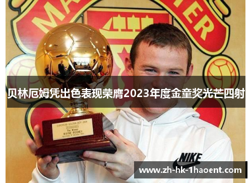 贝林厄姆凭出色表现荣膺2023年度金童奖光芒四射 贝林厄姆凭出色表现荣膺2023年度金童奖光芒四射