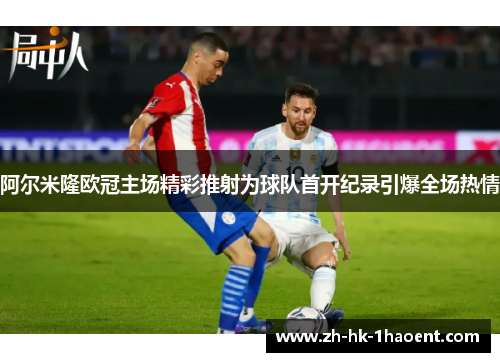 阿尔米隆欧冠主场精彩推射为球队首开纪录引爆全场热情