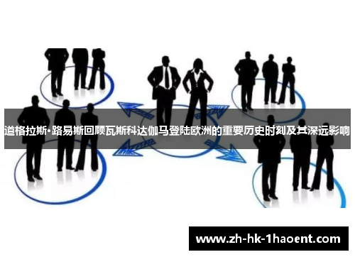 道格拉斯·路易斯回顾瓦斯科达伽马登陆欧洲的重要历史时刻及其深远影响 道格拉斯·路易斯回顾瓦斯科达伽马登陆欧洲的重要历史时刻及其深远影响