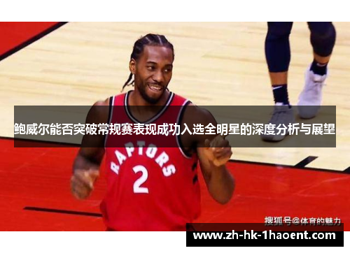 鲍威尔能否突破常规赛表现成功入选全明星的深度分析与展望