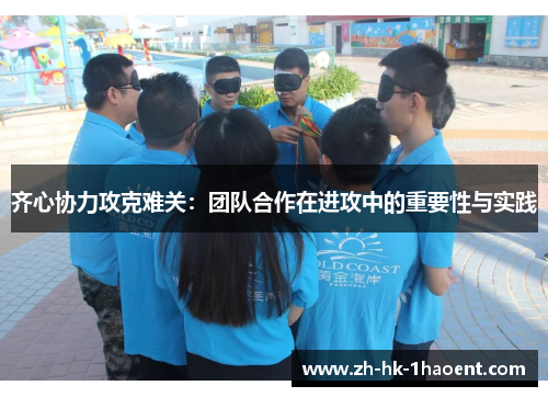 齐心协力攻克难关:团队合作在进攻中的重要性与实践 齐心协力攻克难关:团队合作在进攻中的重要性与实践
