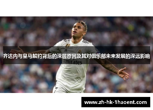 齐达内与皇马解约背后的深层原因及其对俱乐部未来发展的深远影响