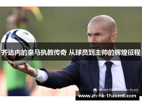 齐达内的皇马执教传奇 从球员到主帅的辉煌征程 齐达内的皇马执教传奇 从球员到主帅的辉煌征程