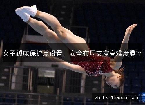 女子蹦床保护点设置，安全布局支撑高难度腾空