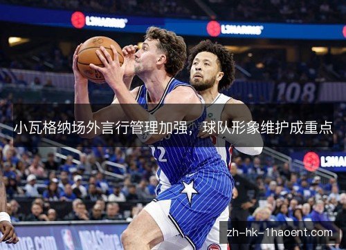 小瓦格纳场外言行管理加强,球队形象维护成重点 小瓦格纳场外言行管理加强,球队形象维护成重点
