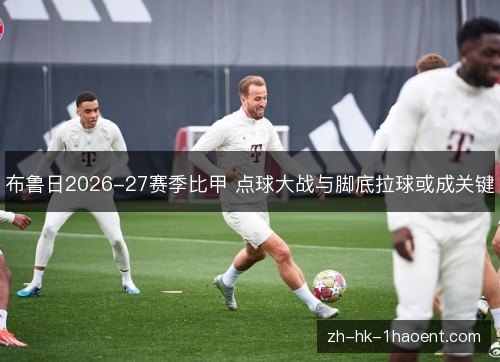 布鲁日2026-27赛季比甲 点球大战与脚底拉球或成关键 布鲁日2026-27赛季比甲 点球大战与脚底拉球或成关键